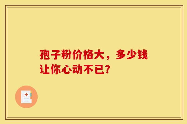 孢子粉价格大，多少钱让你心动不已？