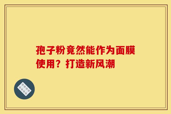 孢子粉竟然能作为面膜使用？打造新风潮