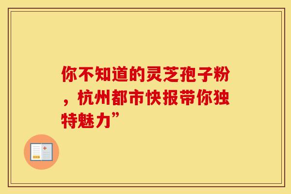 你不知道的灵芝孢子粉，杭州都市快报带你独特魅力”
