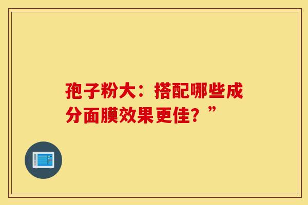孢子粉大：搭配哪些成分面膜效果更佳？”
