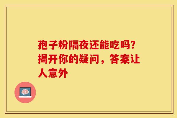 孢子粉隔夜还能吃吗？揭开你的疑问，答案让人意外