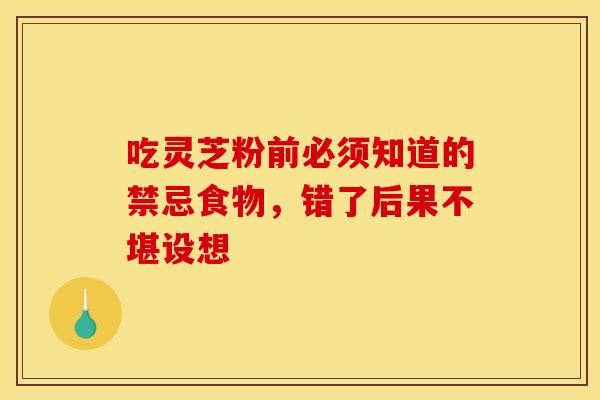 吃灵芝粉前必须知道的禁忌食物，错了后果不堪设想
