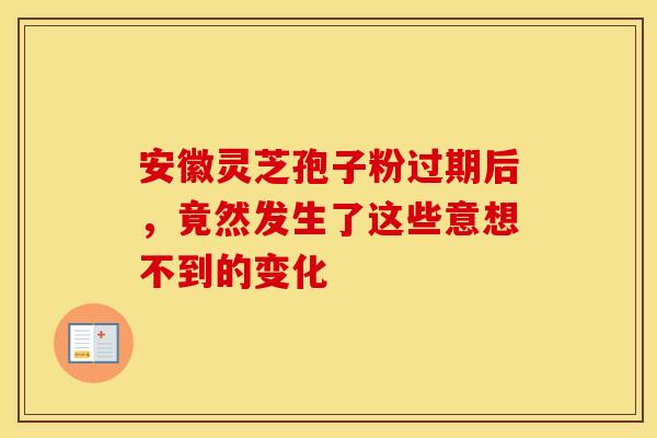 安徽灵芝孢子粉过期后，竟然发生了这些意想不到的变化