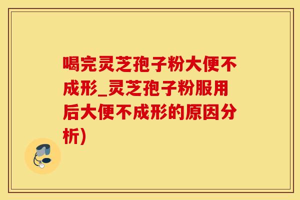 喝完灵芝孢子粉大便不成形_灵芝孢子粉服用后大便不成形的原因分析)