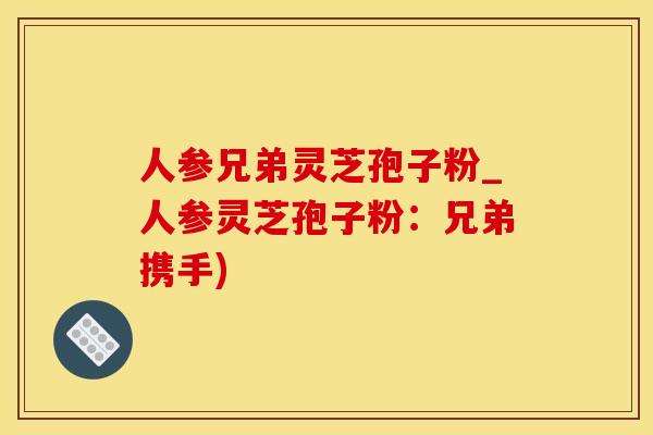 人参兄弟灵芝孢子粉_人参灵芝孢子粉：兄弟携手)