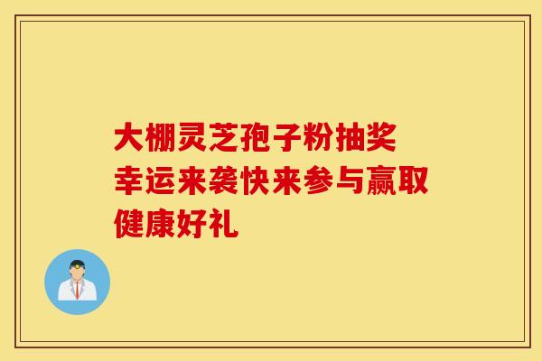 大棚灵芝孢子粉抽奖 幸运来袭快来参与赢取健康好礼