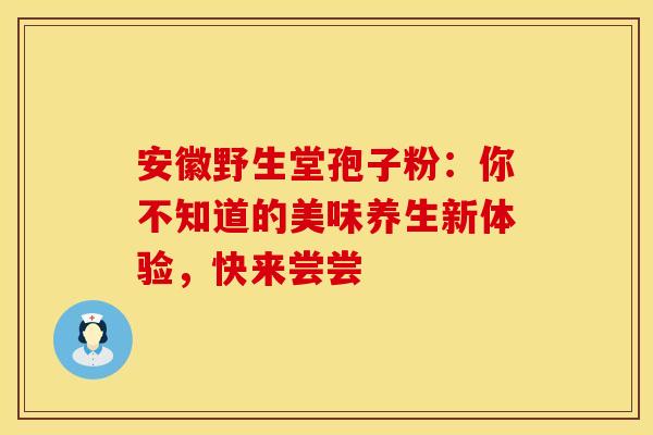 安徽野生堂孢子粉：你不知道的美味养生新体验，快来尝尝