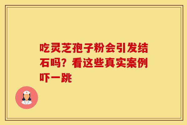 吃灵芝孢子粉会引发结石吗？看这些真实案例吓一跳