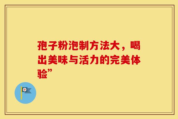 孢子粉泡制方法大，喝出美味与活力的完美体验”
