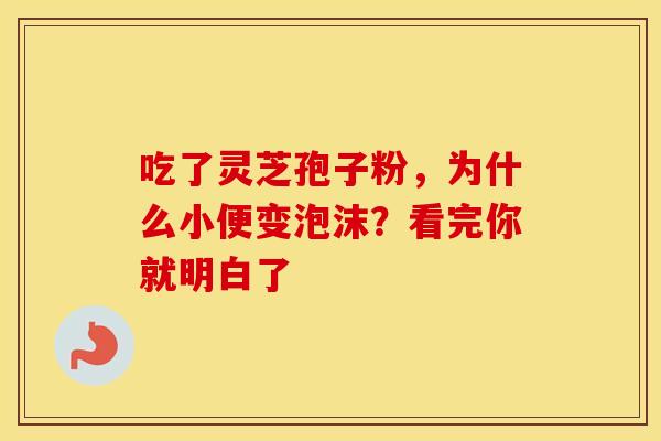 吃了灵芝孢子粉，为什么小便变泡沫？看完你就明白了