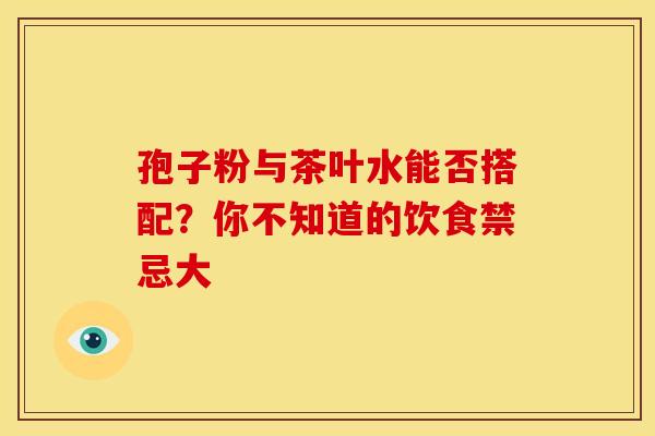 孢子粉与茶叶水能否搭配？你不知道的饮食禁忌大