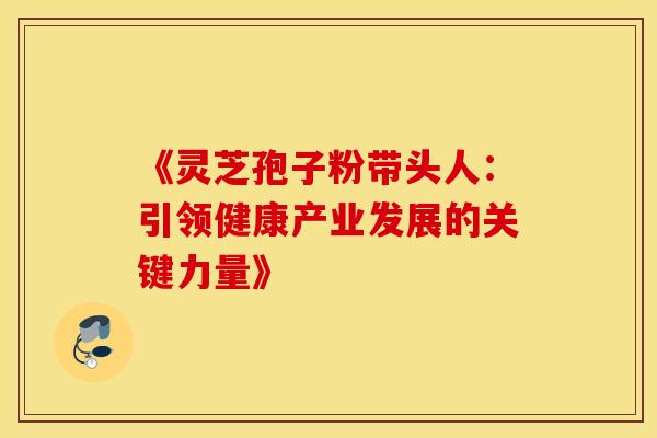 《灵芝孢子粉带头人：引领健康产业发展的关键力量》