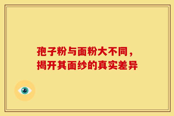 孢子粉与面粉大不同，揭开其面纱的真实差异