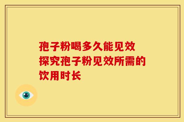 孢子粉喝多久能见效 探究孢子粉见效所需的饮用时长