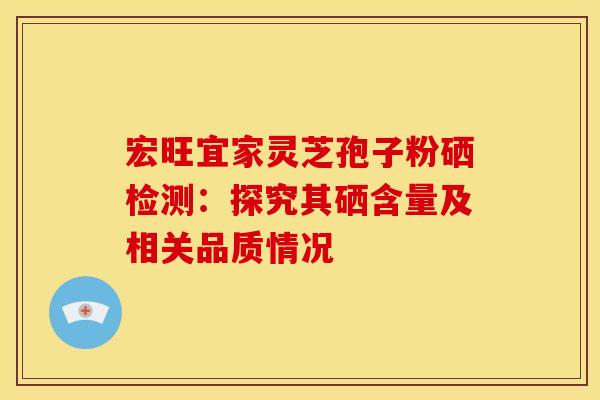 宏旺宜家灵芝孢子粉硒检测：探究其硒含量及相关品质情况