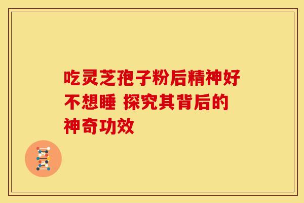 吃灵芝孢子粉后精神好不想睡 探究其背后的神奇功效