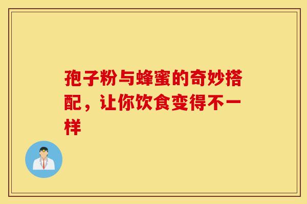 孢子粉与蜂蜜的奇妙搭配，让你饮食变得不一样