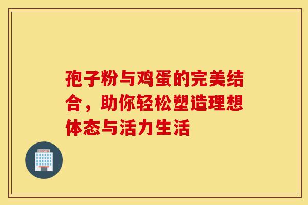 孢子粉与鸡蛋的完美结合，助你轻松塑造理想体态与活力生活