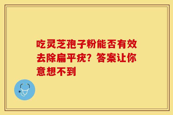 吃灵芝孢子粉能否有效去除扁平疣？答案让你意想不到