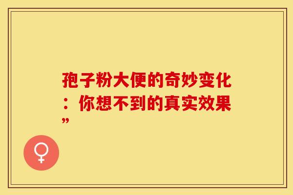 孢子粉大便的奇妙变化：你想不到的真实效果”
