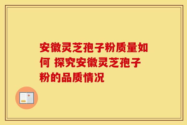 安徽灵芝孢子粉质量如何 探究安徽灵芝孢子粉的品质情况