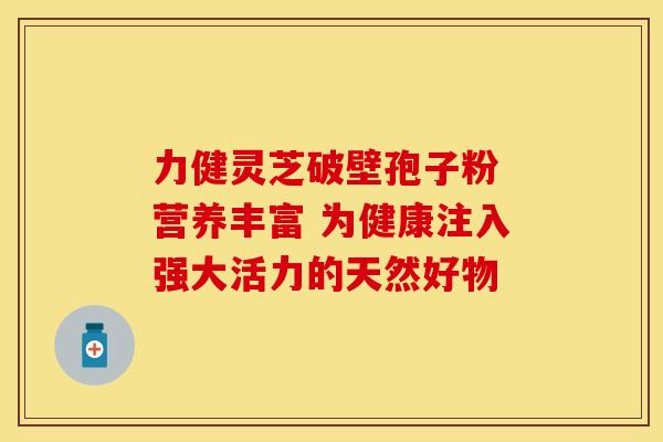 力健灵芝破壁孢子粉 营养丰富 为健康注入强大活力的天然好物