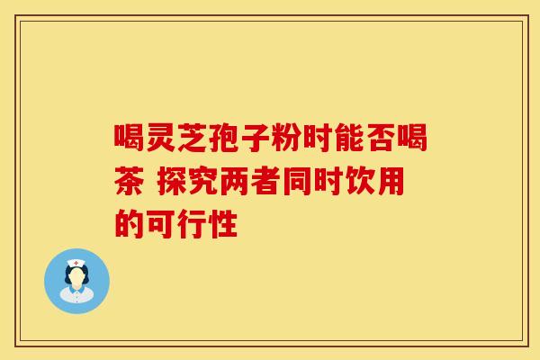 喝灵芝孢子粉时能否喝茶 探究两者同时饮用的可行性