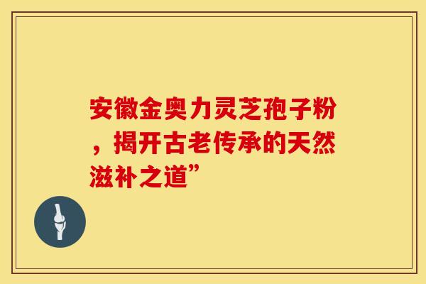 安徽金奥力灵芝孢子粉，揭开古老传承的天然滋补之道”