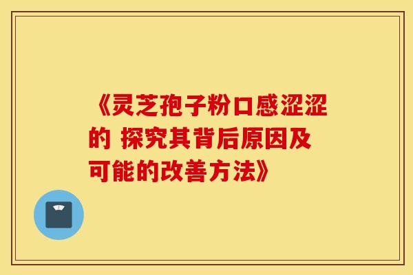 《灵芝孢子粉口感涩涩的 探究其背后原因及可能的改善方法》