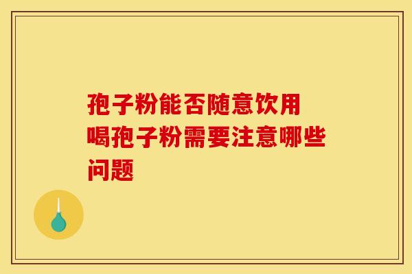 孢子粉能否随意饮用 喝孢子粉需要注意哪些问题