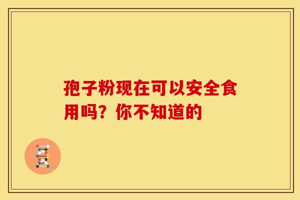 孢子粉现在可以安全食用吗？你不知道的