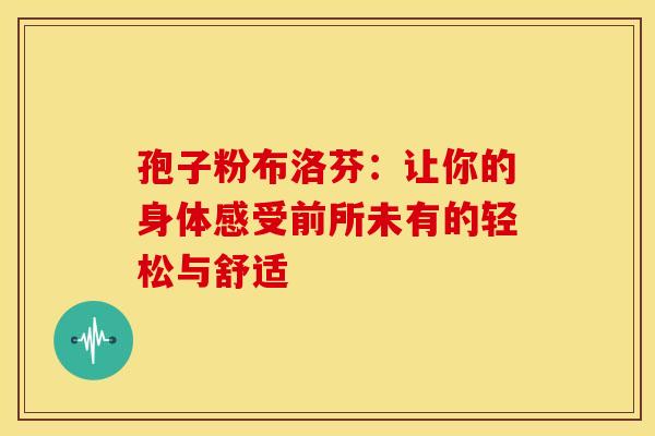 孢子粉布洛芬：让你的身体感受前所未有的轻松与舒适
