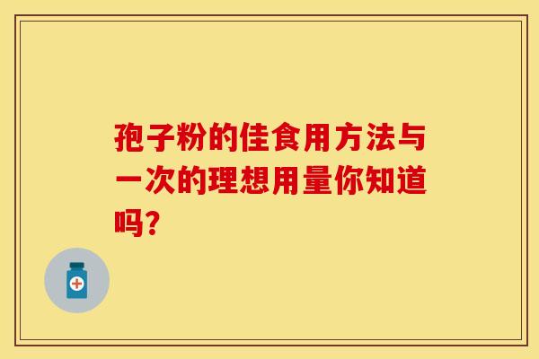 孢子粉的佳食用方法与一次的理想用量你知道吗？