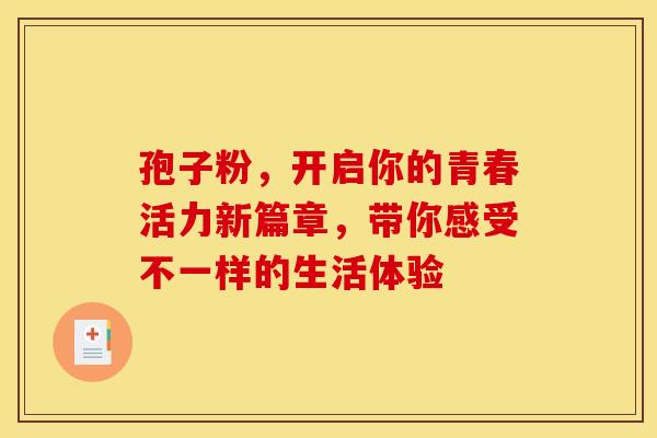 孢子粉，开启你的青春活力新篇章，带你感受不一样的生活体验