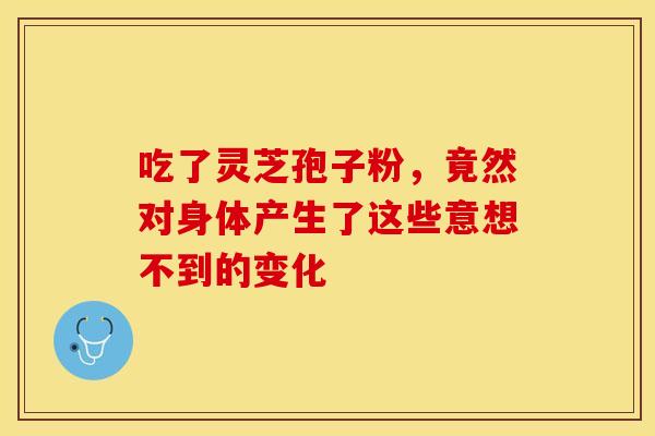 吃了灵芝孢子粉，竟然对身体产生了这些意想不到的变化