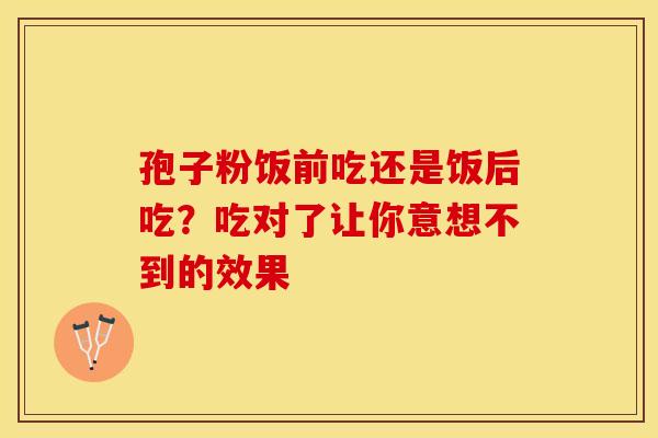 孢子粉饭前吃还是饭后吃？吃对了让你意想不到的效果