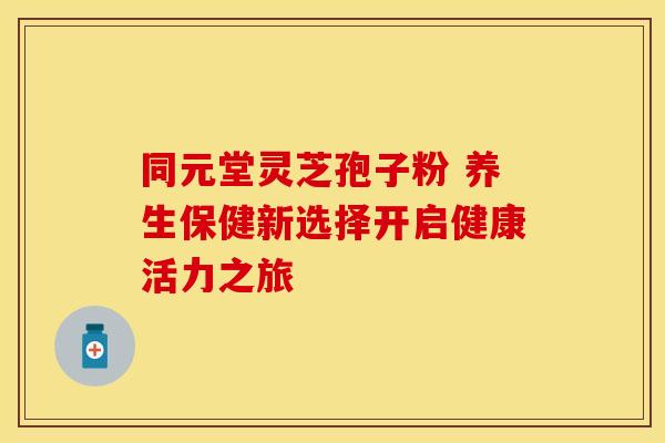 同元堂灵芝孢子粉 养生保健新选择开启健康活力之旅