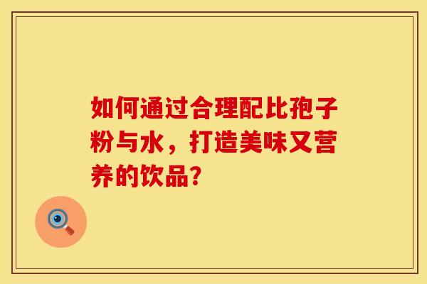 如何通过合理配比孢子粉与水，打造美味又营养的饮品？