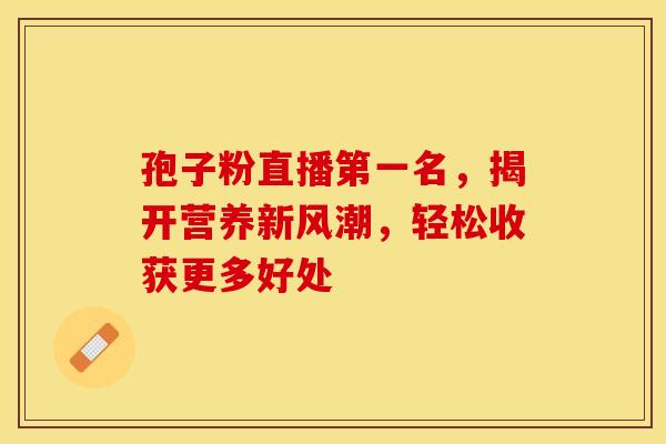 孢子粉直播第一名，揭开营养新风潮，轻松收获更多好处