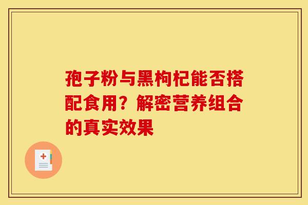 孢子粉与黑枸杞能否搭配食用？解密营养组合的真实效果