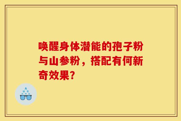唤醒身体潜能的孢子粉与山参粉，搭配有何新奇效果？
