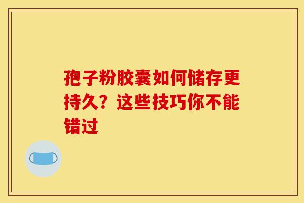 孢子粉胶囊如何储存更持久？这些技巧你不能错过