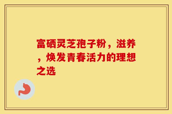 富硒灵芝孢子粉，滋养，焕发青春活力的理想之选