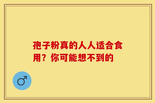 孢子粉真的人人适合食用？你可能想不到的