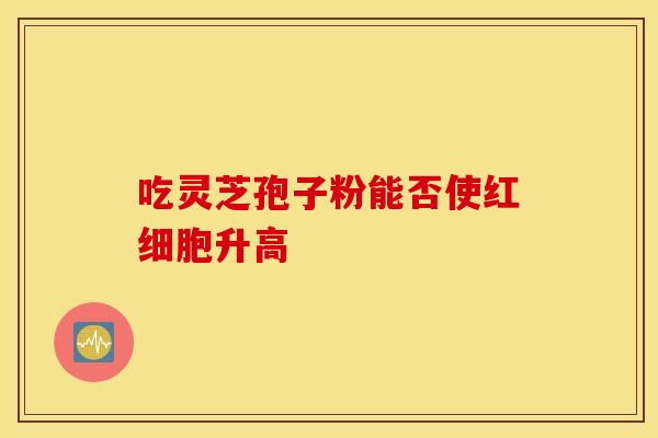 吃灵芝孢子粉能否使红细胞升高
