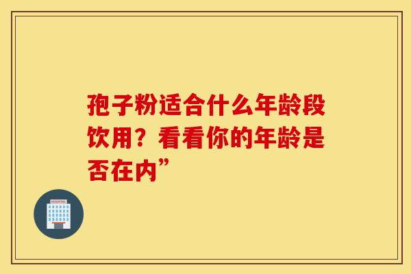 孢子粉适合什么年龄段饮用？看看你的年龄是否在内”