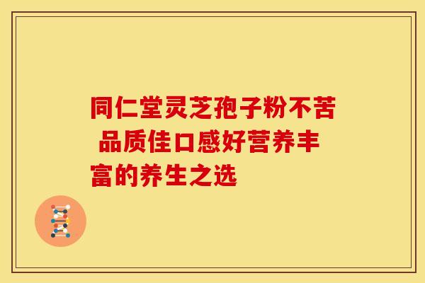 同仁堂灵芝孢子粉不苦 品质佳口感好营养丰富的养生之选