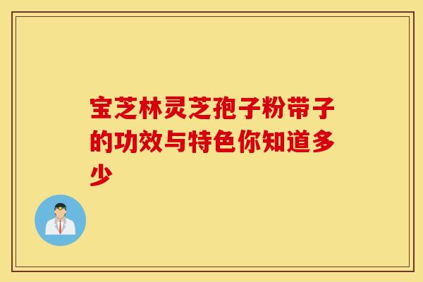 宝芝林灵芝孢子粉带子的功效与特色你知道多少