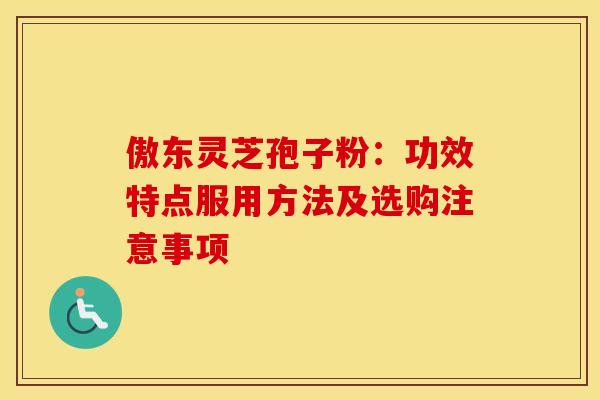 傲东灵芝孢子粉：功效特点服用方法及选购注意事项