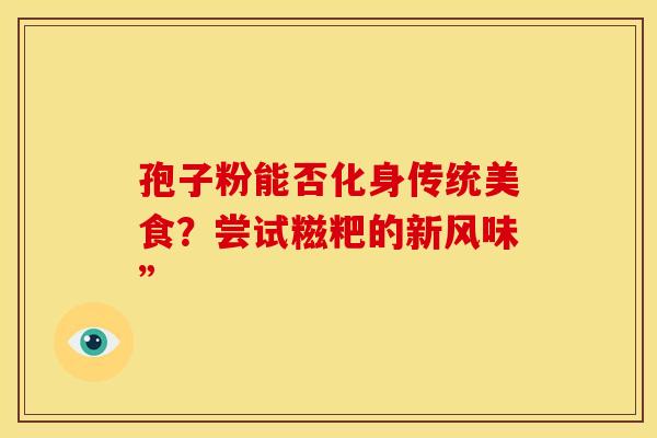 孢子粉能否化身传统美食？尝试糍粑的新风味”
